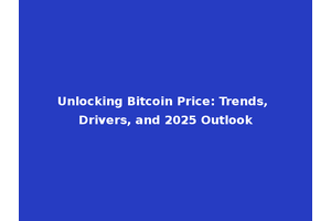 Unlocking Bitcoin Price: Trends, Drivers, and 2025 Outlook