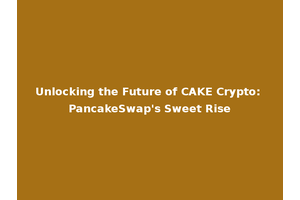 Unlocking the Future of CAKE Crypto: PancakeSwap's Sweet Rise