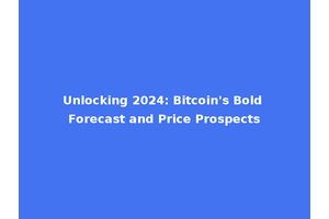 Unlocking 2024: Bitcoin's Bold Forecast and Price Prospects