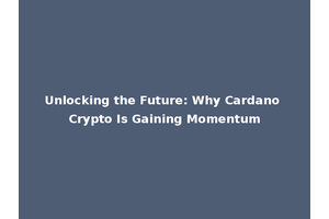 Unlocking the Future: Why Cardano Crypto Is Gaining Momentum