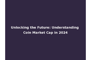 Unlocking the Future: Understanding Coin Market Cap in 2024