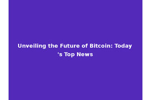 Unveiling the Future of Bitcoin: Today's Top News