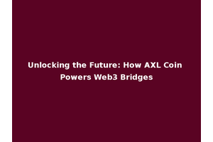 Unlocking the Future: How AXL Coin Powers Web3 Bridges