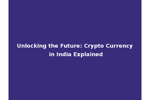 Unlocking the Future: Crypto Currency in India Explained