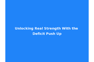 Unlocking Real Strength With the Deficit Push Up