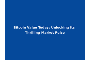 Bitcoin Value Today: Unlocking Its Thrilling Market Pulse