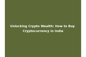 Unlocking Crypto Wealth: How to Buy Cryptocurrency in India