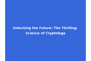 Unlocking the Future: The Thrilling Science of Cryptology
