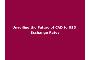 Unveiling the Future of CAD to USD Exchange Rates
