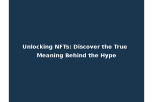 Unlocking NFTs: Discover the True Meaning Behind the Hype
