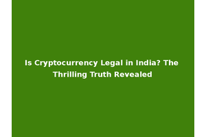 Is Cryptocurrency Legal in India? The Thrilling Truth Revealed