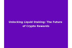 Unlocking Liquid Staking: The Future of Crypto Rewards