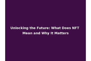 Unlocking the Future: What Does NFT Mean and Why It Matters