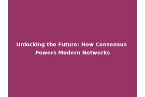Unlocking the Future: How Consensus Powers Modern Networks