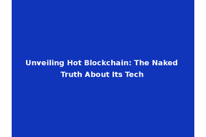 Unveiling Hot Blockchain: The Naked Truth About Its Tech