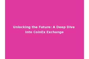 Unlocking the Future: A Deep Dive Into CoinEx Exchange