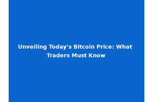 Unveiling Today's Bitcoin Price: What Traders Must Know