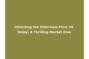 Unlocking the Ethereum Price UK Today: A Thrilling Market Dive