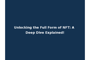 Unlocking the Full Form of NFT: A Deep Dive Explained!