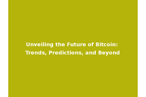 Unveiling the Future of Bitcoin: Trends, Predictions, and Beyond