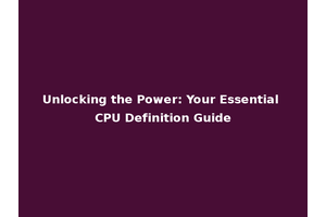 Unlocking the Power: Your Essential CPU Definition Guide