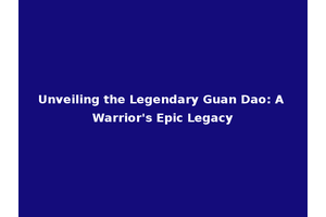 Unveiling the Legendary Guan Dao: A Warrior's Epic Legacy