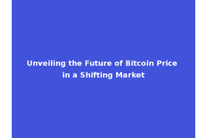 Unveiling the Future of Bitcoin Price in a Shifting Market
