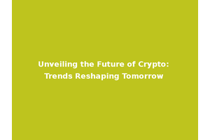 Unveiling the Future of Crypto: Trends Reshaping Tomorrow