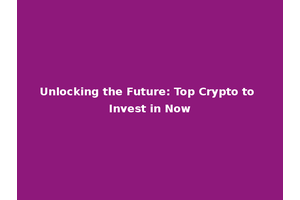 Unlocking the Future: Top Crypto to Invest in Now