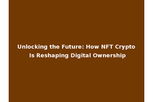 Unlocking the Future: How NFT Crypto Is Reshaping Digital Ownership