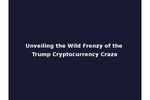 Unveiling the Wild Frenzy of the Trump Cryptocurrency Craze