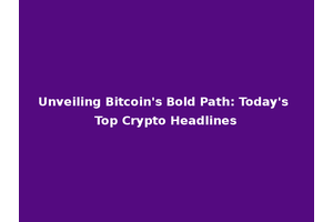 Unveiling Bitcoin's Bold Path: Today's Top Crypto Headlines