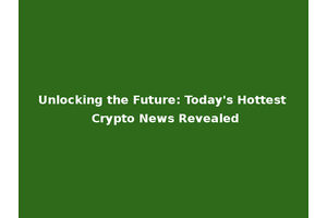 Unlocking the Future: Today's Hottest Crypto News Revealed
