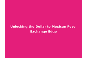 Unlocking the Dollar to Mexican Peso Exchange Edge