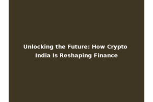 Unlocking the Future: How Crypto India Is Reshaping Finance