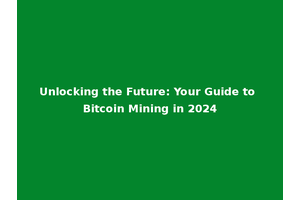 Unlocking the Future: Your Guide to Bitcoin Mining in 2024