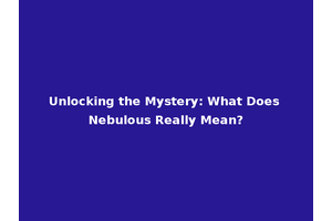 Unlocking the Mystery: What Does Nebulous Really Mean?