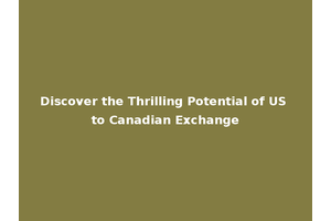 Discover the Thrilling Potential of US to Canadian Exchange