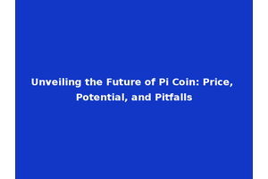 Unveiling the Future of Pi Coin: Price, Potential, and Pitfalls