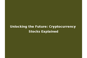 Unlocking the Future: Cryptocurrency Stocks Explained