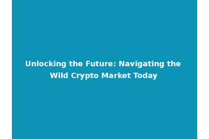 Unlocking the Future: Navigating the Wild Crypto Market Today