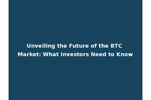 Unveiling the Future of the BTC Market: What Investors Need to Know
