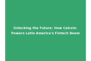Unlocking the Future: How Celcoin Powers Latin America's Fintech Boom