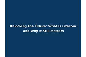 Unlocking the Future: What Is Litecoin and Why It Still Matters