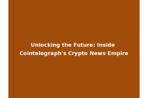 Unlocking the Future: Inside Cointelegraph's Crypto News Empire