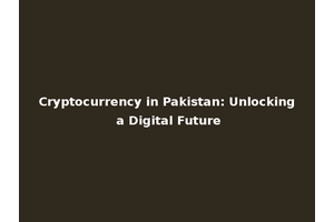 Cryptocurrency in Pakistan: Unlocking a Digital Future