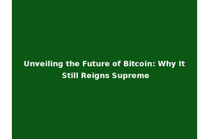 Unveiling the Future of Bitcoin: Why It Still Reigns Supreme