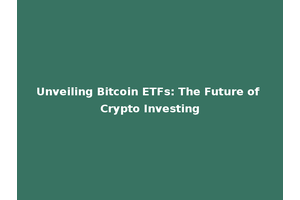 Unveiling Bitcoin ETFs: The Future of Crypto Investing