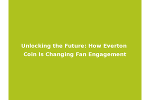 Unlocking the Future: How Everton Coin Is Changing Fan Engagement