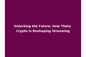 Unlocking the Future: How Theta Crypto Is Reshaping Streaming
